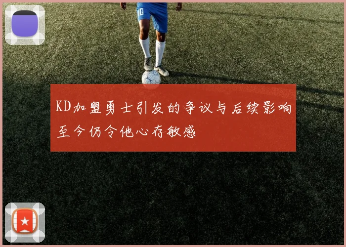 KD加盟勇士引发的争议与后续影响至今仍令他心存敏感