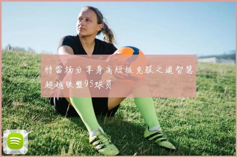 特雷杨分享身高短板克服之道智慧超越联盟95球员