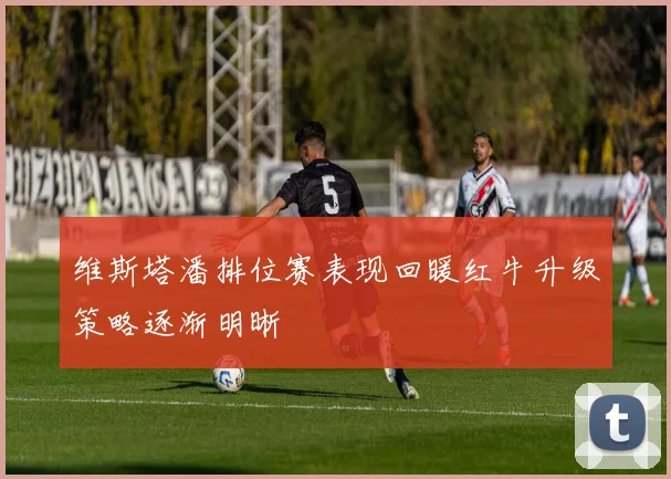 维斯塔潘排位赛表现回暖红牛升级策略逐渐明晰