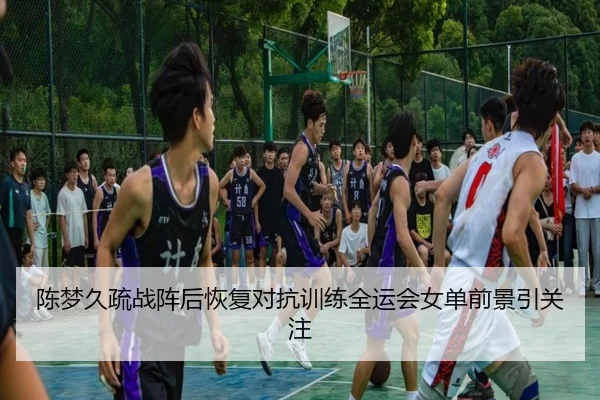 陈梦久疏战阵后恢复对抗训练全运会女单前景引关注