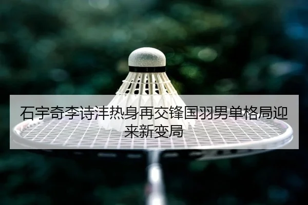 石宇奇李诗沣热身再交锋国羽男单格局迎来新变局
