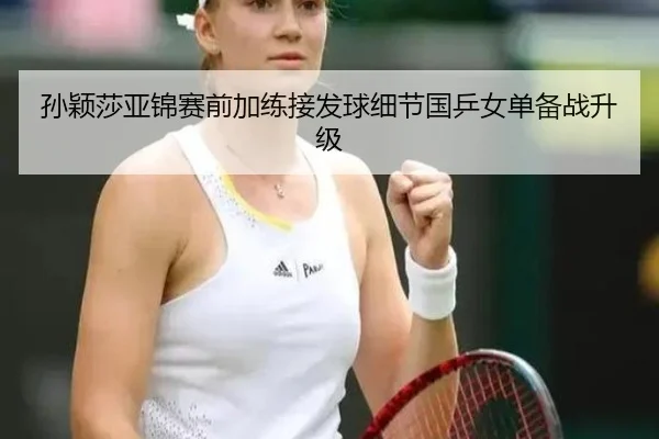 孙颖莎亚锦赛前加练接发球细节国乒女单备战升级