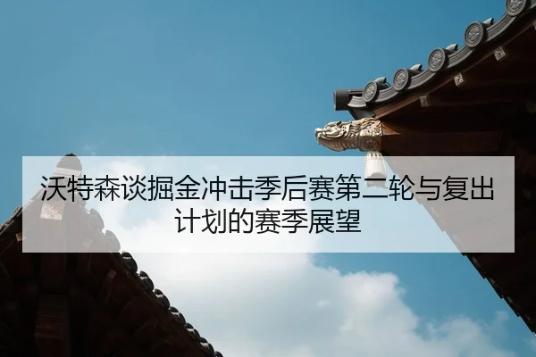 沃特森谈掘金冲击季后赛第二轮与复出计划的赛季展望